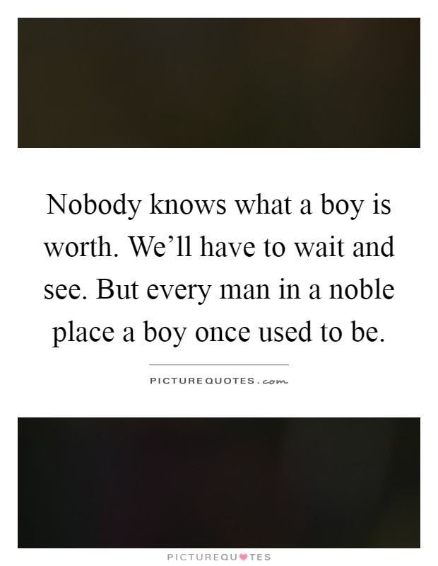 Nobody knows what a boy is worth. We'll have to wait and see. But every man in a noble place a boy once used to be Picture Quote #1
