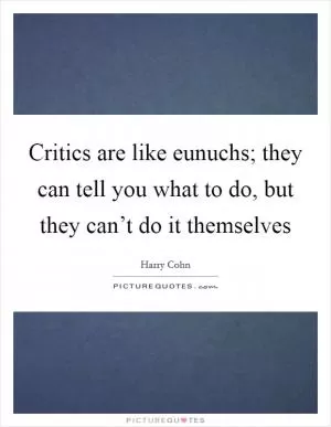 Critics are like eunuchs; they can tell you what to do, but they can’t do it themselves Picture Quote #1