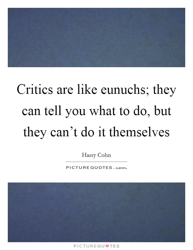 Critics are like eunuchs; they can tell you what to do, but they can't do it themselves Picture Quote #1