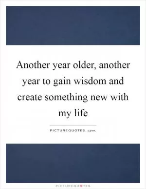 Another year older, another year to gain wisdom and create something new with my life Picture Quote #1