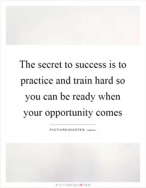 The secret to success is to practice and train hard so you can be ready when your opportunity comes Picture Quote #1