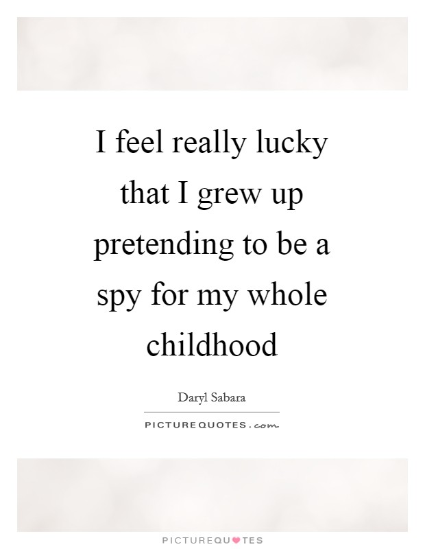 I feel really lucky that I grew up pretending to be a spy for my whole childhood Picture Quote #1