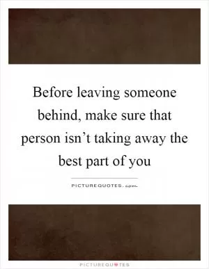 Before leaving someone behind, make sure that person isn’t taking away the best part of you Picture Quote #1