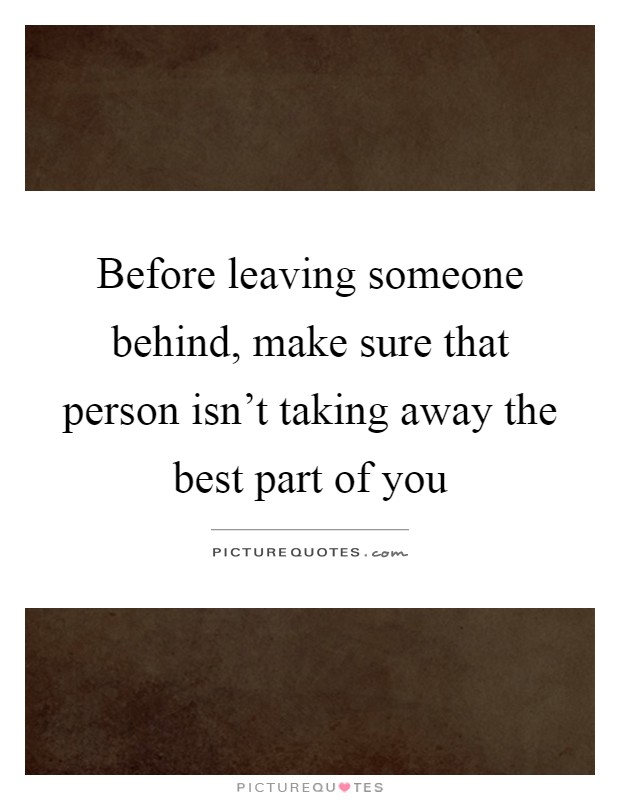 Before leaving someone behind, make sure that person isn't taking away the best part of you Picture Quote #1