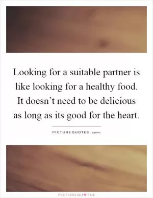 Looking for a suitable partner is like looking for a healthy food. It doesn’t need to be delicious as long as its good for the heart Picture Quote #1