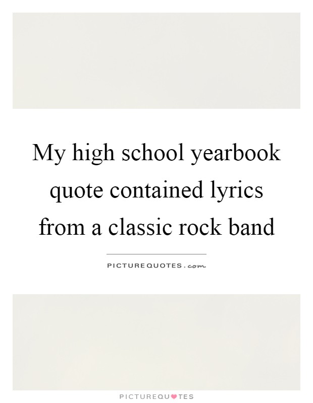 My high school yearbook quote contained lyrics from a classic rock band Picture Quote #1
