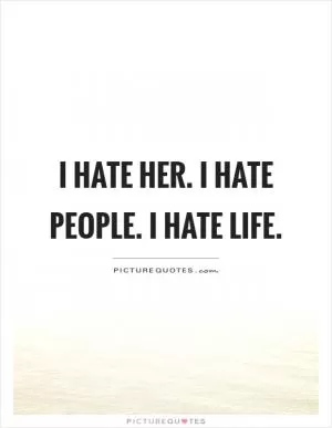 I hate her. I hate people. I hate life Picture Quote #1