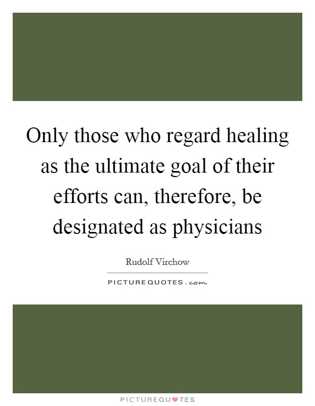 Only those who regard healing as the ultimate goal of their efforts can, therefore, be designated as physicians Picture Quote #1