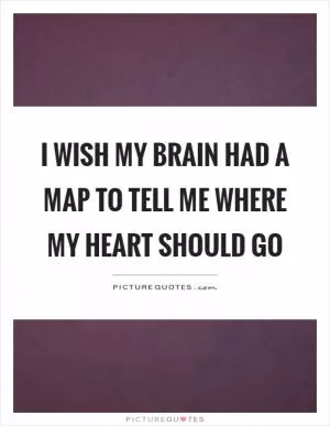 I wish my brain had a map to tell me where my heart should go Picture Quote #1