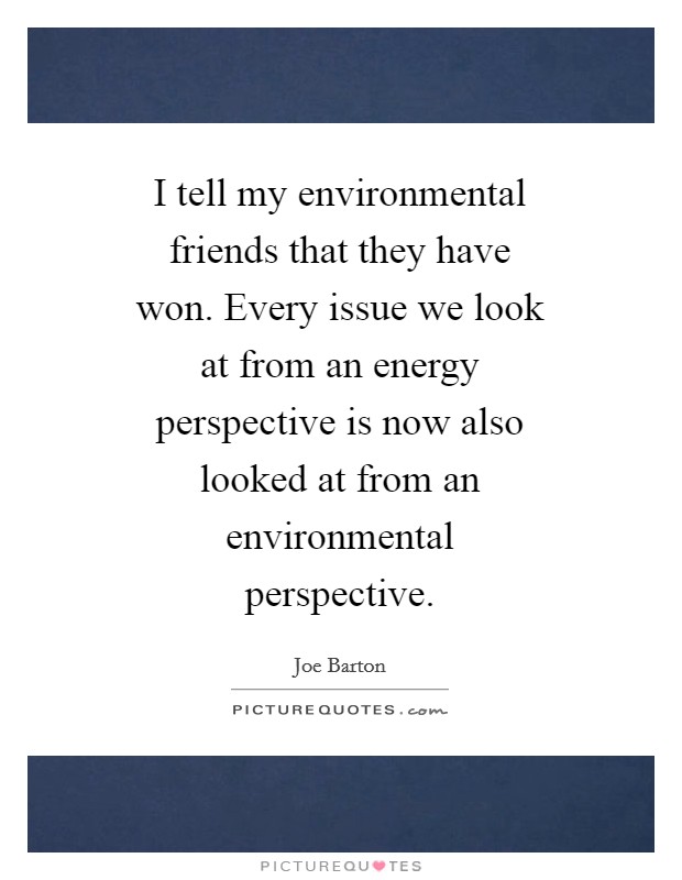 I tell my environmental friends that they have won. Every issue we look at from an energy perspective is now also looked at from an environmental perspective Picture Quote #1