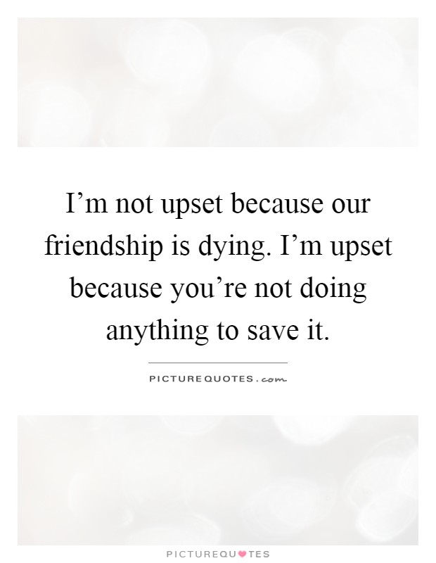 I'm not upset because our friendship is dying. I'm upset because you're not doing anything to save it Picture Quote #1