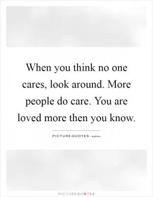 When you think no one cares, look around. More people do care. You are loved more then you know Picture Quote #1