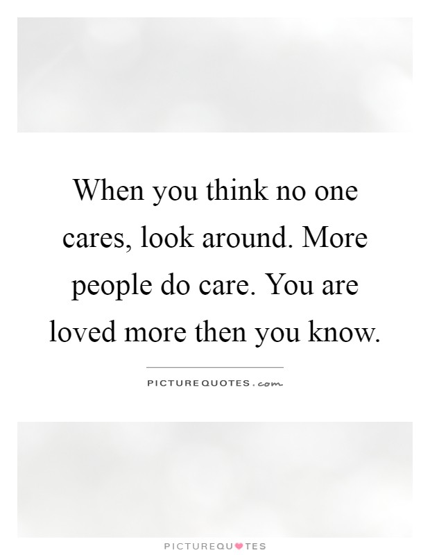 When you think no one cares, look around. More people do care. You are loved more then you know Picture Quote #1