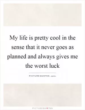 My life is pretty cool in the sense that it never goes as planned and always gives me the worst luck Picture Quote #1