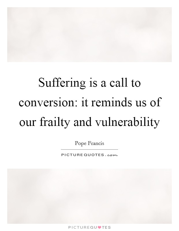 Suffering is a call to conversion: it reminds us of our frailty and vulnerability Picture Quote #1