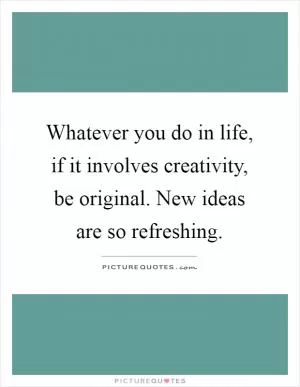 Whatever you do in life, if it involves creativity, be original. New ideas are so refreshing Picture Quote #1