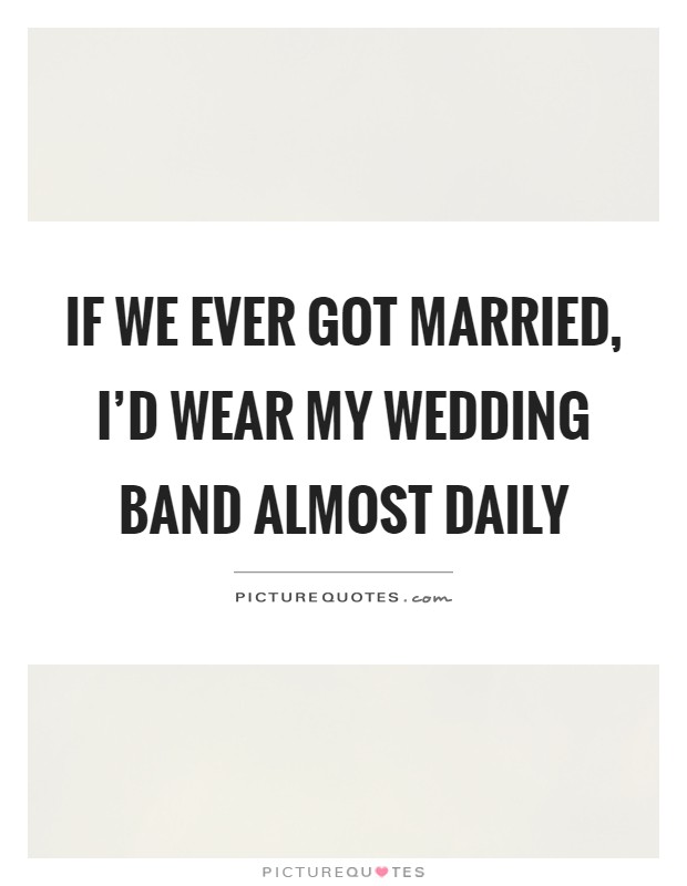 If we ever got married, I'd wear my wedding band almost daily Picture Quote #1