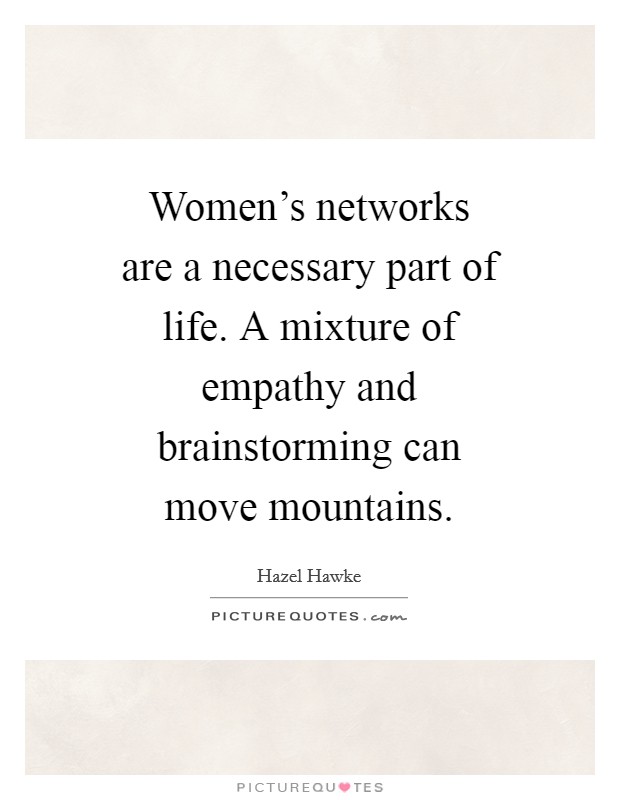 Women's networks are a necessary part of life. A mixture of empathy and brainstorming can move mountains Picture Quote #1