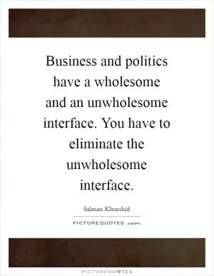 Business and politics have a wholesome and an unwholesome interface. You have to eliminate the unwholesome interface Picture Quote #1