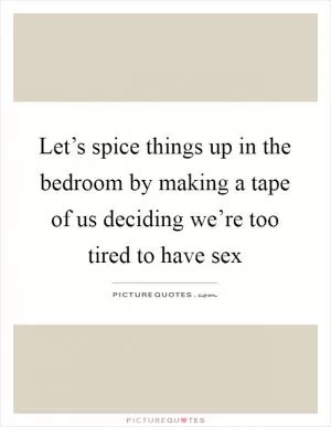 Let’s spice things up in the bedroom by making a tape of us deciding we’re too tired to have sex Picture Quote #1