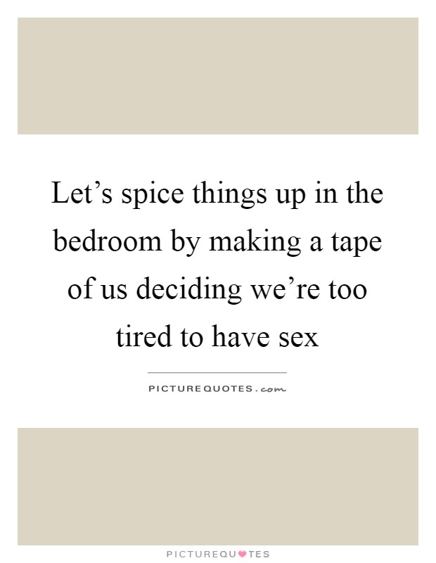 Let's spice things up in the bedroom by making a tape of us deciding we're too tired to have sex Picture Quote #1