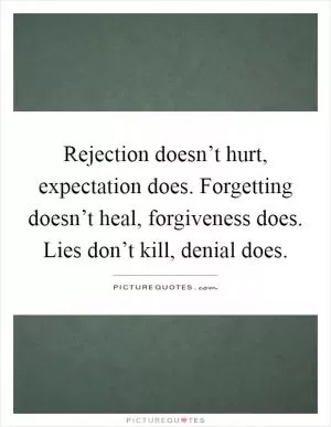 Rejection doesn’t hurt, expectation does. Forgetting doesn’t heal, forgiveness does. Lies don’t kill, denial does Picture Quote #1