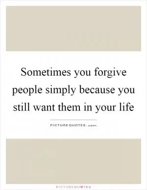 Sometimes you forgive people simply because you still want them in your life Picture Quote #1