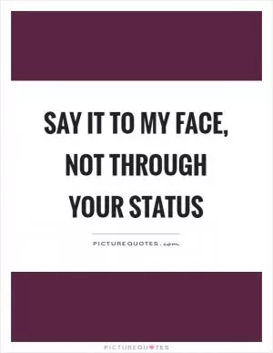 Say it to my face, not through your status Picture Quote #1