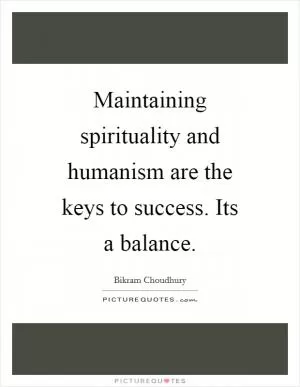 Maintaining spirituality and humanism are the keys to success. Its a balance Picture Quote #1
