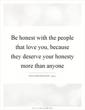 Be honest with the people that love you, because they deserve your honesty more than anyone Picture Quote #1