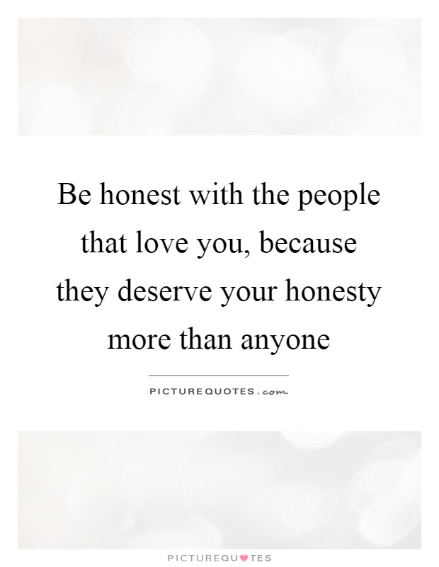 Be honest with the people that love you, because they deserve your honesty more than anyone Picture Quote #1