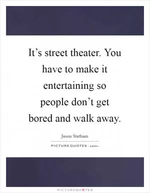 It’s street theater. You have to make it entertaining so people don’t get bored and walk away Picture Quote #1