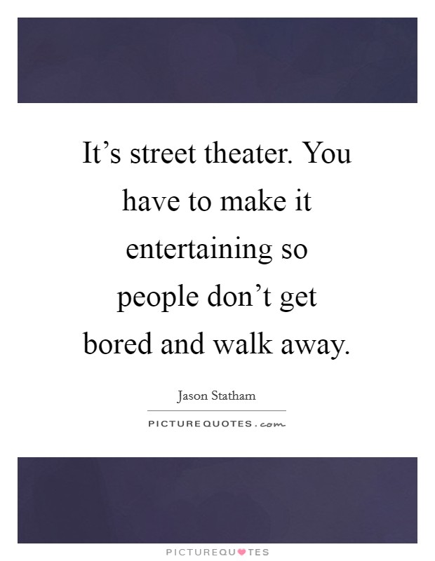 It's street theater. You have to make it entertaining so people don't get bored and walk away Picture Quote #1