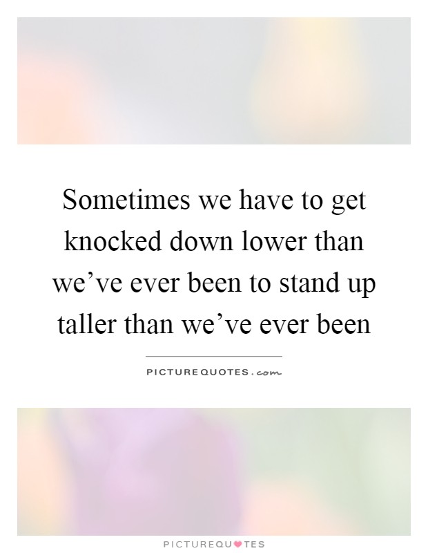 Sometimes we have to get knocked down lower than we've ever been to stand up taller than we've ever been Picture Quote #1