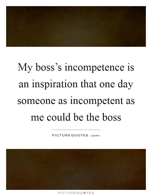 My boss's incompetence is an inspiration that one day someone as incompetent as me could be the boss Picture Quote #1