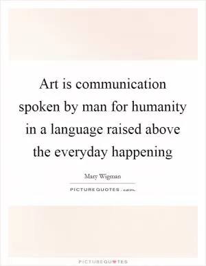 Art is communication spoken by man for humanity in a language raised above the everyday happening Picture Quote #1