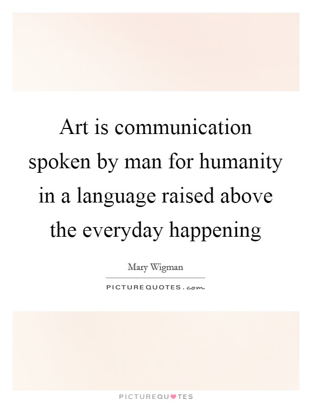 Art is communication spoken by man for humanity in a language raised above the everyday happening Picture Quote #1
