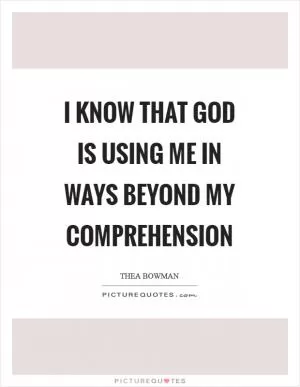 I know that God is using me in ways beyond my comprehension Picture Quote #1