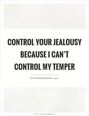 Control your jealousy because I can’t control my temper Picture Quote #1