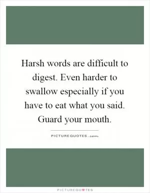 Harsh words are difficult to digest. Even harder to swallow especially if you have to eat what you said. Guard your mouth Picture Quote #1