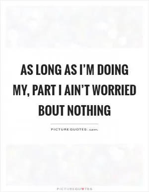 As long as I’m doing my, part I ain’t worried bout nothing Picture Quote #1