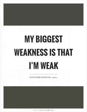 My biggest weakness is that I’m weak Picture Quote #1