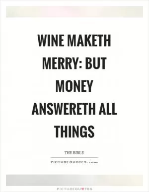 Wine maketh merry: but money answereth all things Picture Quote #1