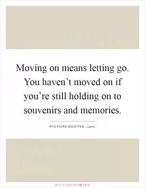 Moving on means letting go. You haven’t moved on if you’re still holding on to souvenirs and memories Picture Quote #1