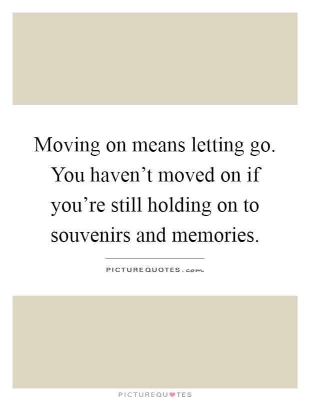 Moving on means letting go. You haven't moved on if you're still holding on to souvenirs and memories Picture Quote #1