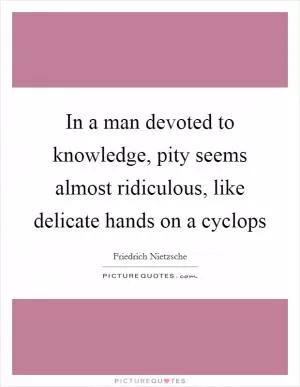 In a man devoted to knowledge, pity seems almost ridiculous, like delicate hands on a cyclops Picture Quote #1