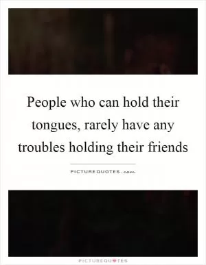 People who can hold their tongues, rarely have any troubles holding their friends Picture Quote #1
