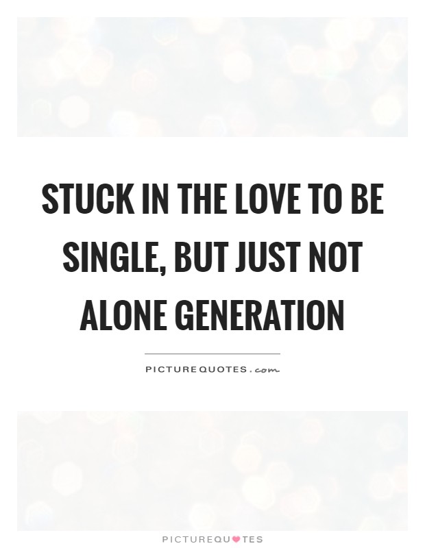 Stuck in the love to be single, but just not alone generation Picture Quote #1