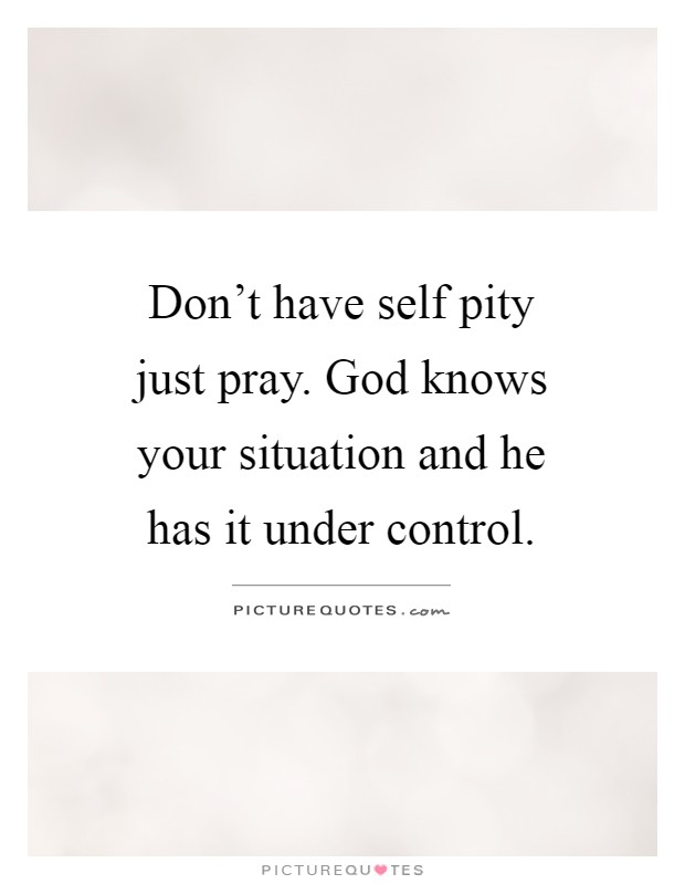 Don't have self pity just pray. God knows your situation and he has it under control Picture Quote #1