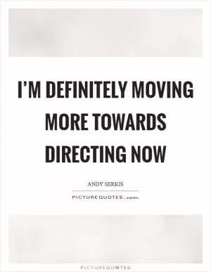 I’m definitely moving more towards directing now Picture Quote #1